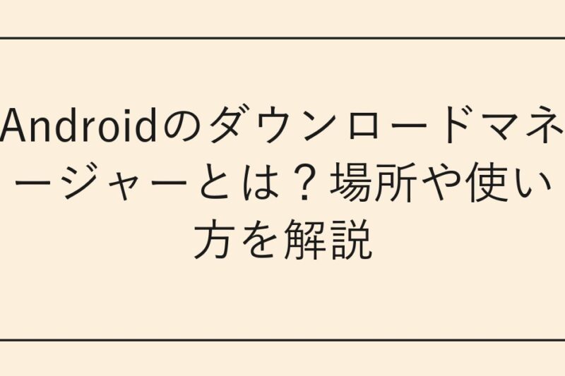 Androidのダウンロードマネージャーとは？場所や使い方を解説