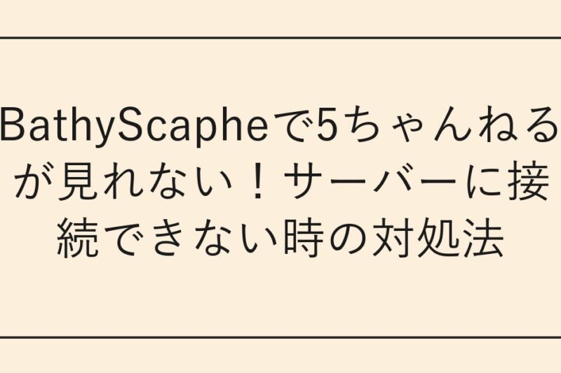 BathyScapheで5ちゃんねるが見れない！サーバーに接続できない時の対処法