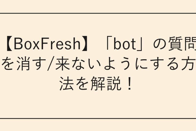 【BoxFresh】「bot」の質問を消す/来ないようにする方法を解説！