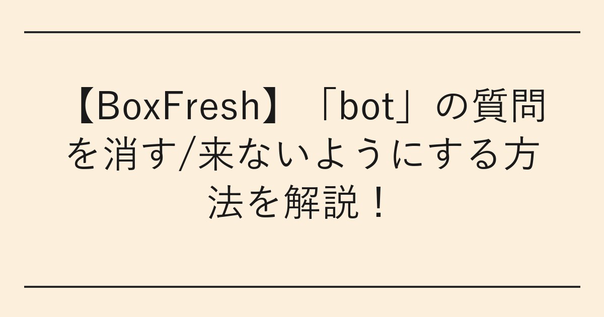 【BoxFresh】「bot」の質問を消す/来ないようにする方法を解説
