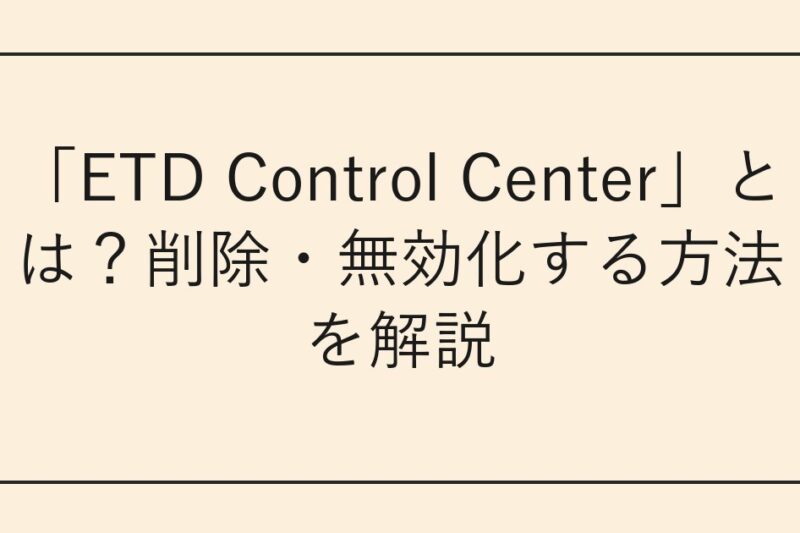 「ETD Control Center」とは？削除・無効化する方法を解説