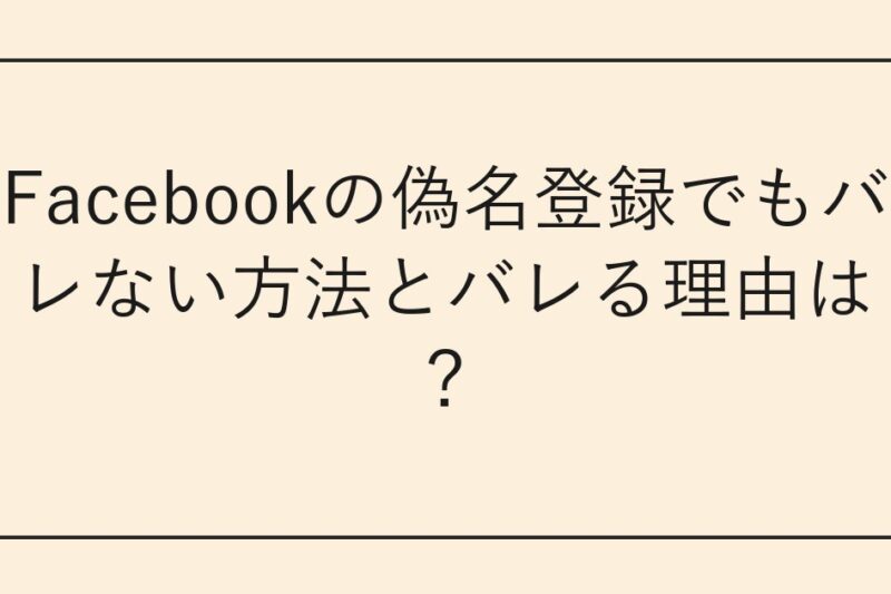 Facebookの偽名登録でもバレない方法とバレる理由は？