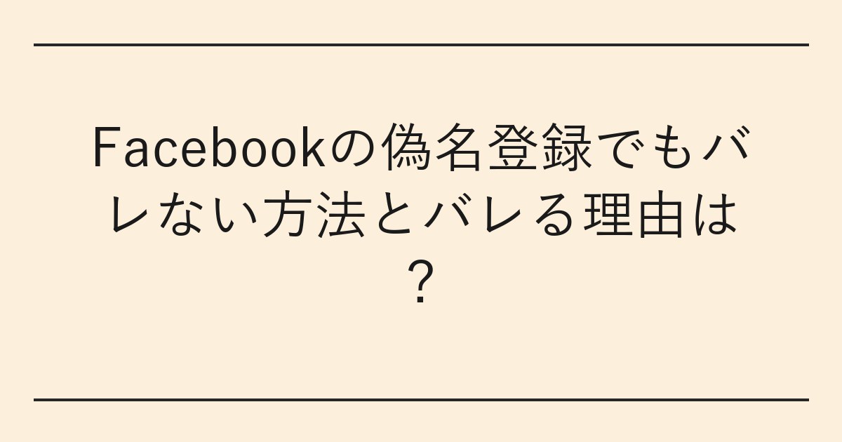 Facebookの偽名登録でもバレない方法とバレる理由は