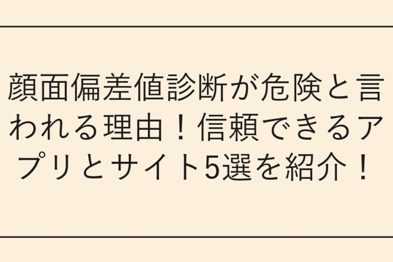 顔面偏差値診断が危険と言われる理由！信頼できるアプリとサイト5選を紹介！