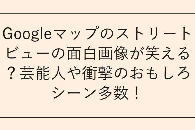 Googleマップのストリートビューの面白画像が笑える？芸能人や衝撃のおもしろシーン多数！