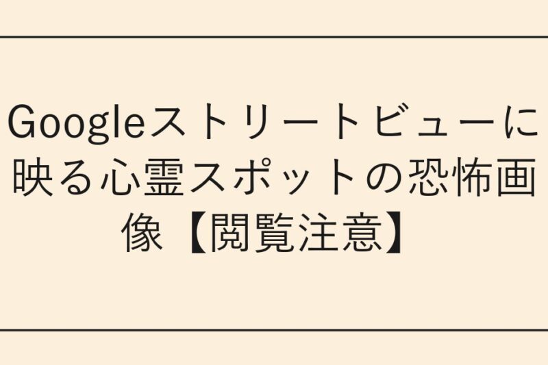 Googleストリートビューに映る心霊スポットの恐怖画像【閲覧注意】