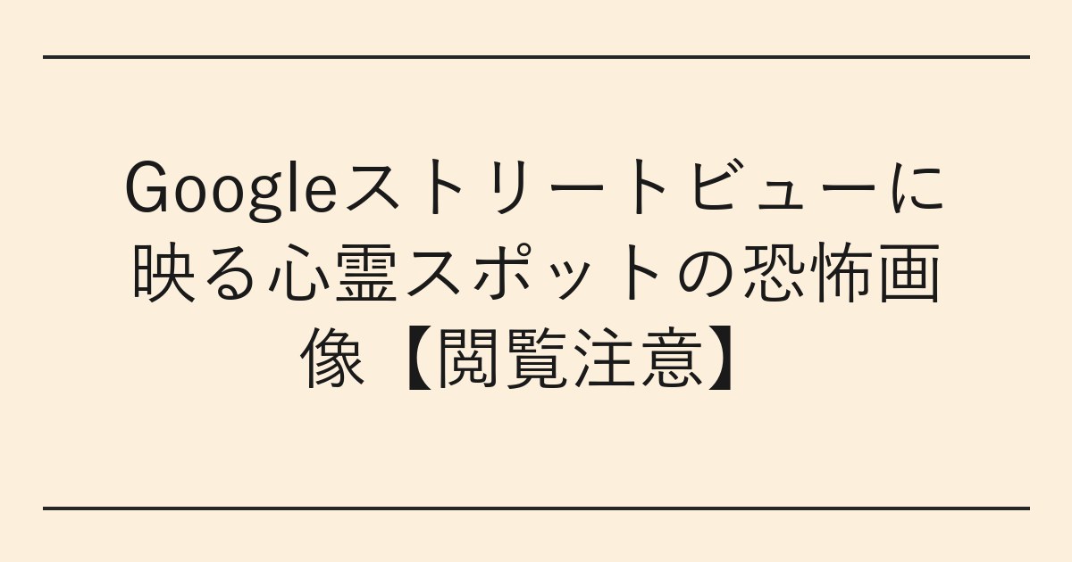 Googleストリートビューに映る心霊スポットの恐怖画像【閲覧注意】