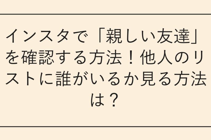 インスタで「親しい友達」を確認する方法！他人のリストに誰がいるか見る方法は？