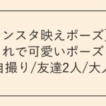 【インスタ映えポーズ】おしゃれで可愛いポーズとは