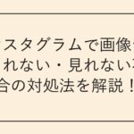 インスタグラムで画像が表示されない・見れない不具合の対処法を解説