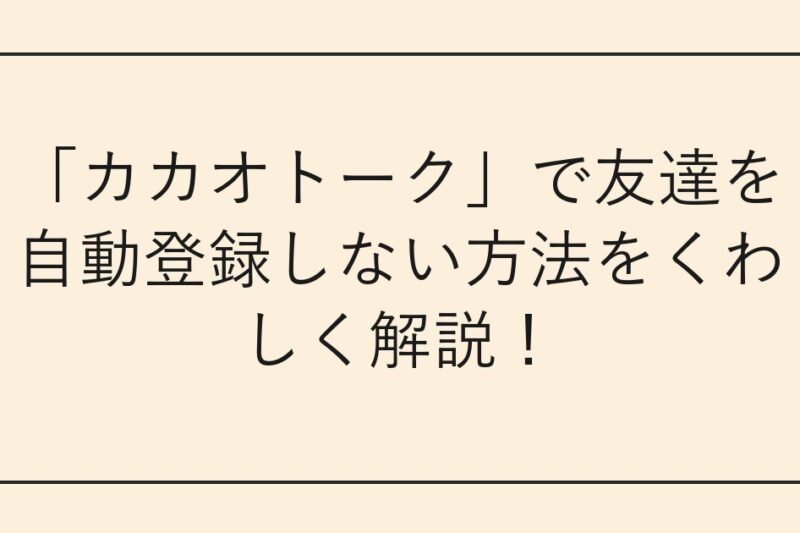 「カカオトーク」で友達を自動登録しない方法をくわしく解説！
