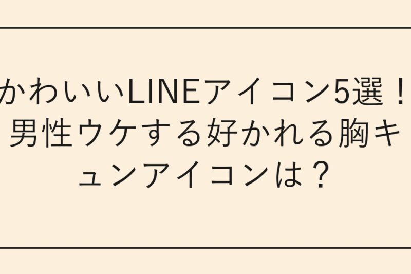 かわいいLINEアイコン5選！男性ウケする好かれる胸キュンアイコンは？
