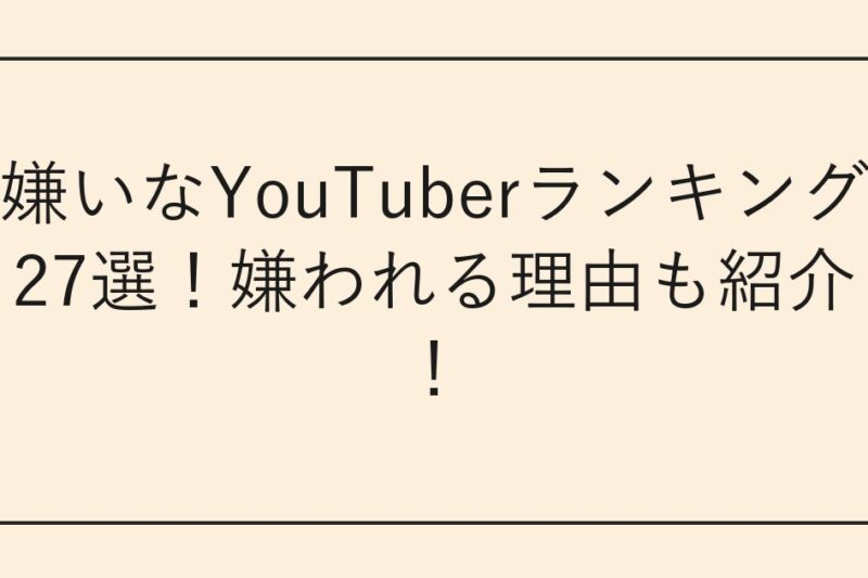 嫌いなYouTuberランキング27選！嫌われる理由も紹介！
