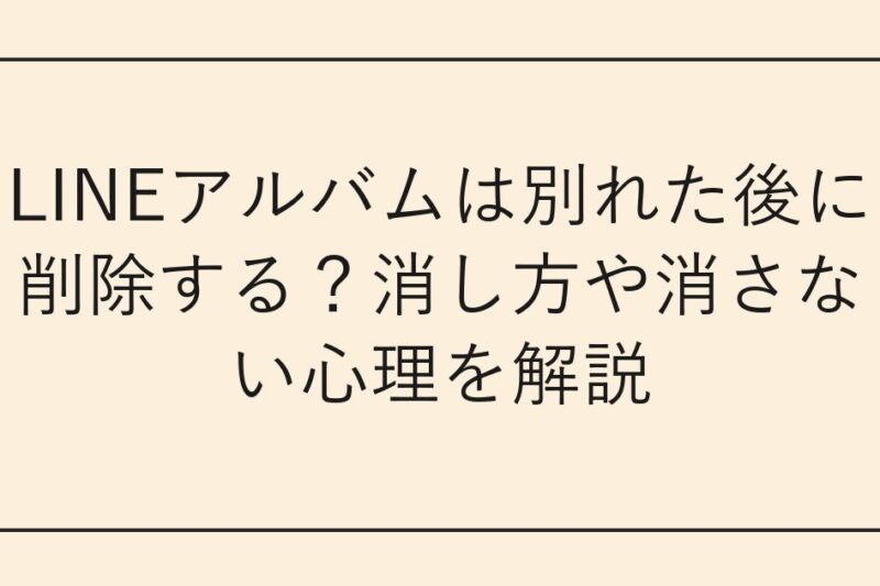 LINEアルバムは別れた後に削除する？消し方や消さない心理を解説