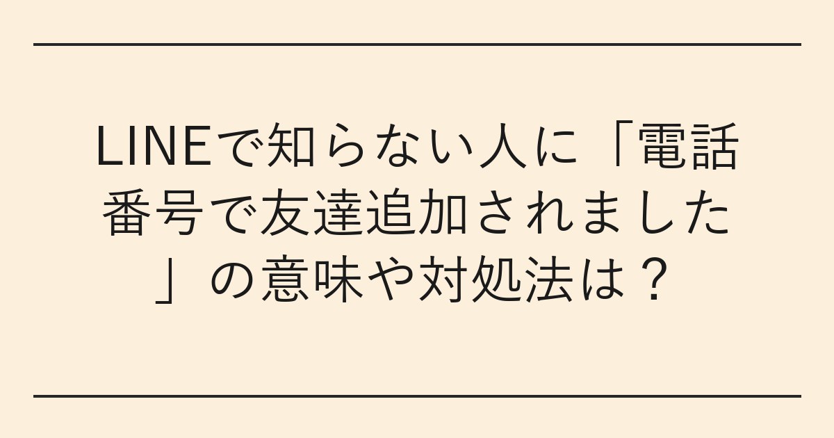 LINEで知らない人に「電話番号で友達追加されました」の意味や対処法は