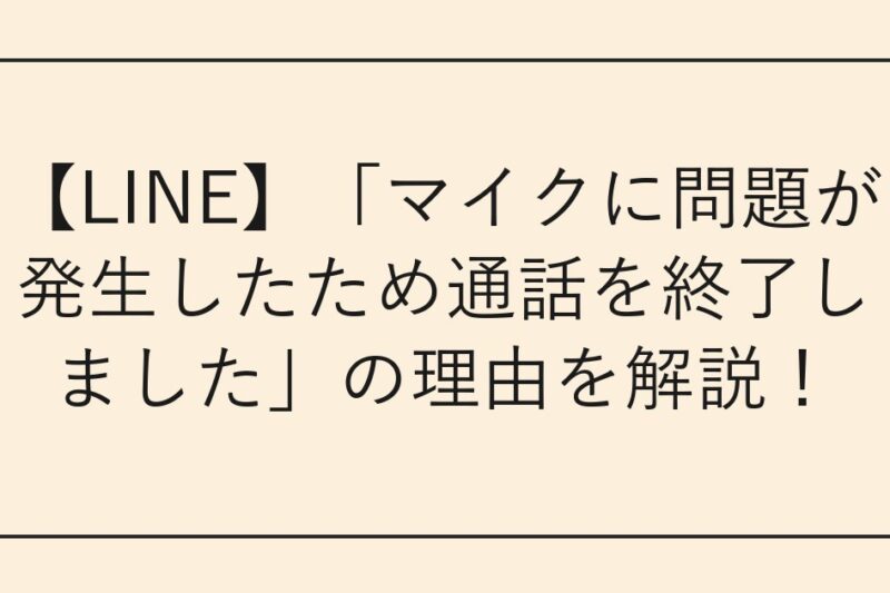 【LINE】「マイクに問題が発生したため通話を終了しました」の理由を解説！