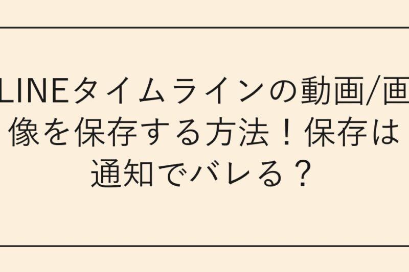 LINEタイムラインの動画/画像を保存する方法！保存は通知でバレる？