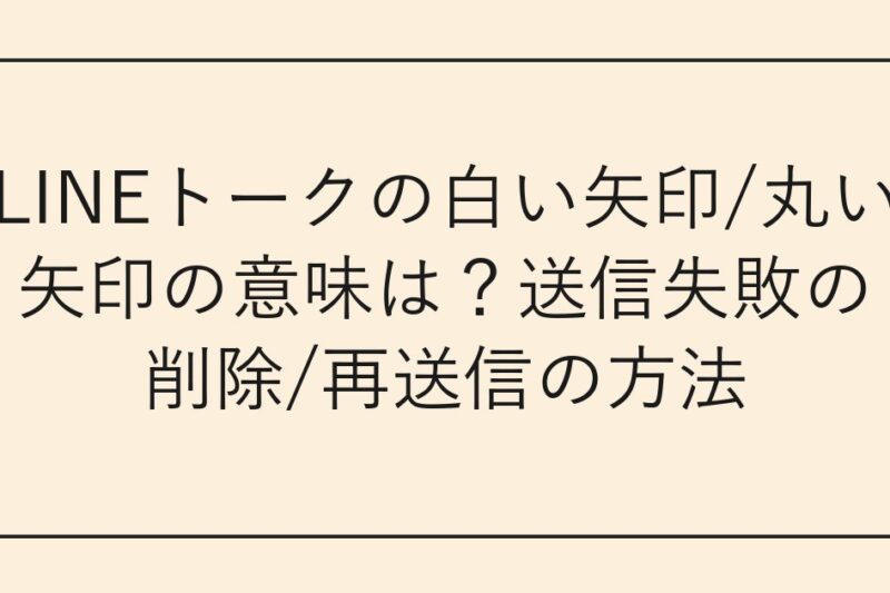 LINEトークの白い矢印/丸い矢印の意味は？送信失敗の削除/再送信の方法