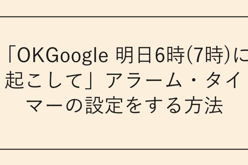 「OKGoogle 明日6時(7時)に起こして」アラーム・タイマーの設定をする方法