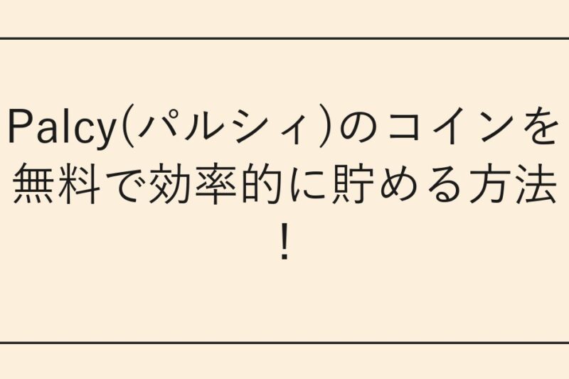 Palcy(パルシィ)のコインを無料で効率的に貯める方法！