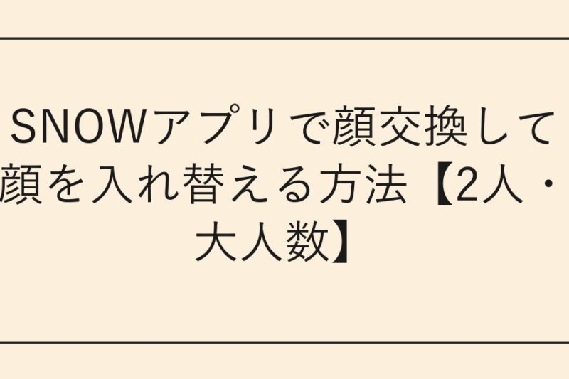 SNOWアプリで顔交換して顔を入れ替える方法【2人・大人数】