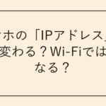 スマホの「IPアドレス」は毎回変わる