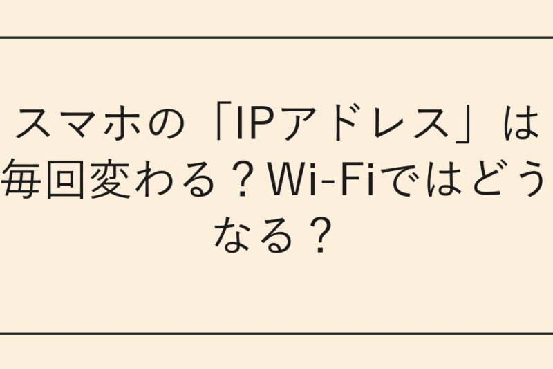 スマホの「IPアドレス」は毎回変わる？Wi-Fiではどうなる？