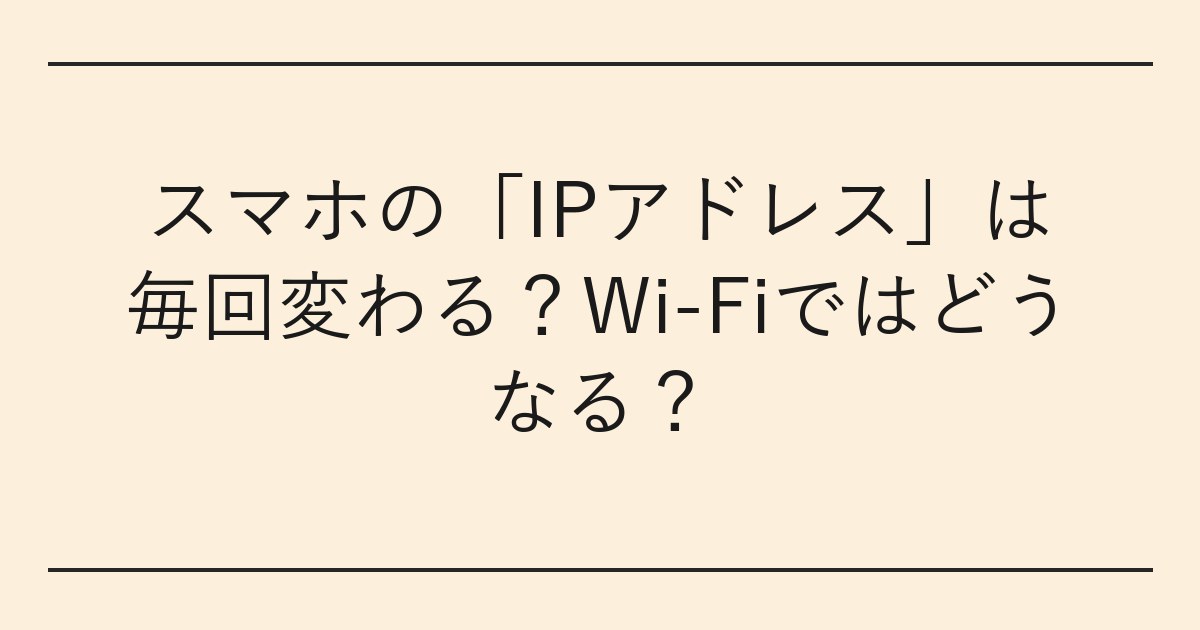 スマホの「IPアドレス」は毎回変わる