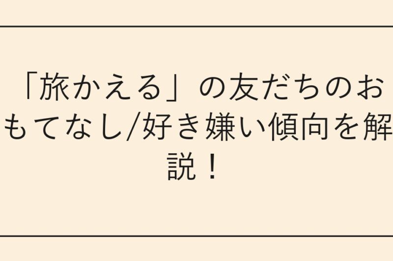 「旅かえる」の友だちのおもてなし/好き嫌い傾向を解説！