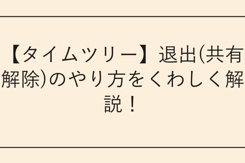 【タイムツリー】退出(共有解除)のやり方をくわしく解説！