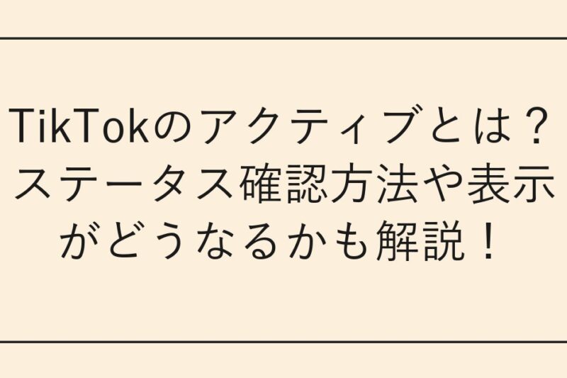 TikTokのアクティブとは？ステータス確認方法や表示がどうなるかも解説！