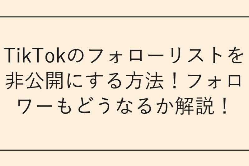 TikTokのフォローリストを非公開にする方法！フォロワーもどうなるか解説！
