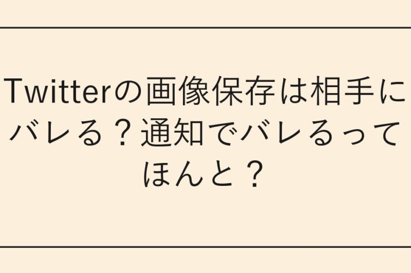 Twitterの画像保存は相手にバレる？通知でバレるってほんと？