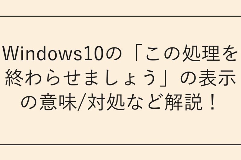 Windows10の「この処理を終わらせましょう」の表示の意味/対処など解説！