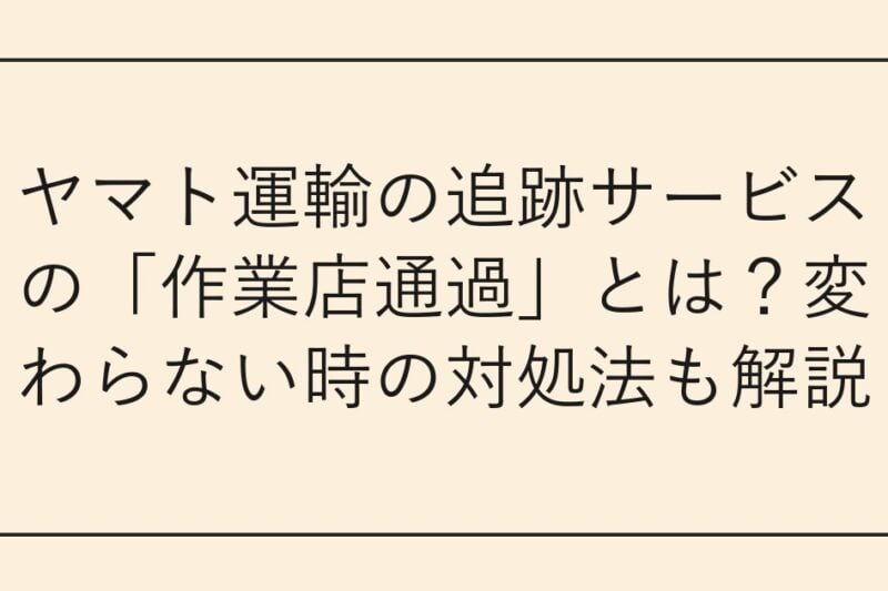 ヤマト運輸の追跡サービスの「作業店通過」とは？変わらない時の対処法も解説