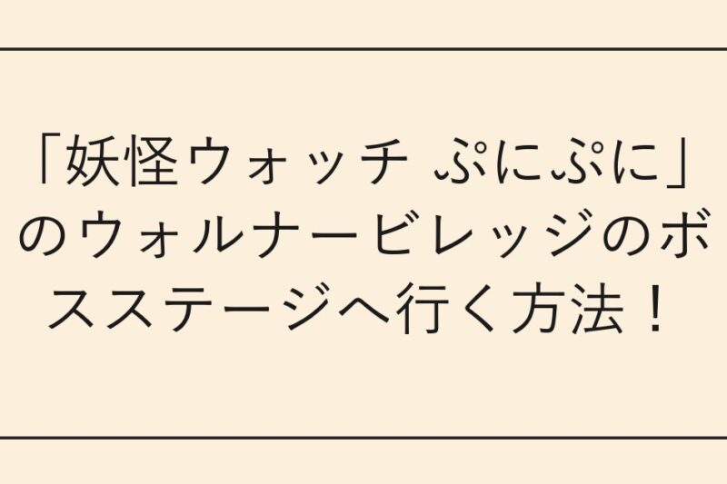 「妖怪ウォッチ ぷにぷに」のウォルナービレッジのボスステージへ行く方法！