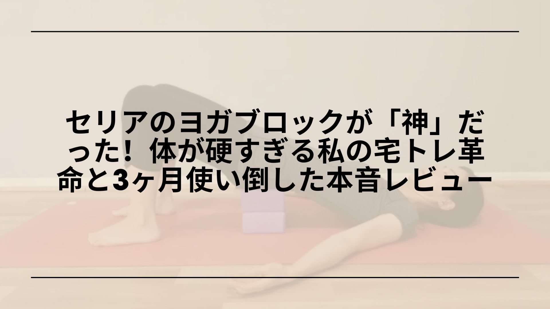 セリア-ヨガブロック-レビュー-使い方-初心者おすすめ, セリア-ヨガブロック-活用術-ストレッチ-柔軟性アップ, セリア-ヨガブロック-ダイソー-比較-100均-おすすめ