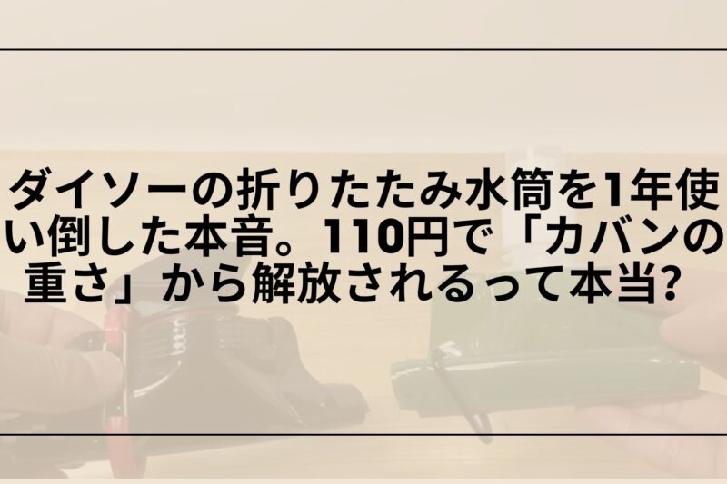 【ガチ検証】ダイソーの折りたたみ水筒を1年使い倒した本音。110円で「カバンの重さ」から解放されるって本当？
